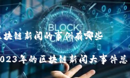 区块链新闻的事例有哪些

2023年的区块链新闻大事件总结